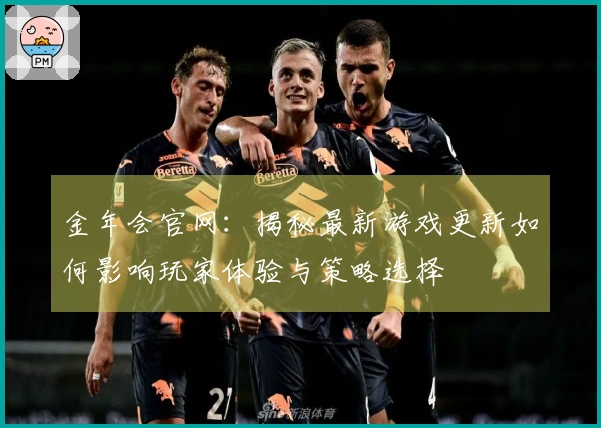 金年会官网：揭秘最新游戏更新如何影响玩家体验与策略选择