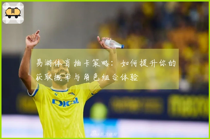 易游体育抽卡策略：如何提升你的获取概率与角色组合体验