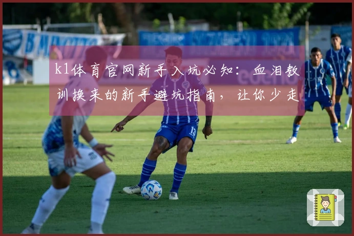 k1体育官网新手入坑必知：血泪教训换来的新手避坑指南，让你少走弯路！