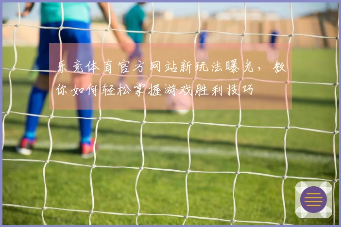 乐竞体育官方网站新玩法曝光，教你如何轻松掌握游戏胜利技巧