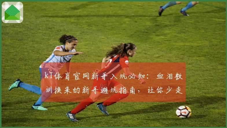 k1体育官网新手入坑必知：血泪教训换来的新手避坑指南，让你少走弯路！