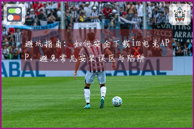 避坑指南:如何安全下载im电竞APP,避免常见安装误区与陷阱