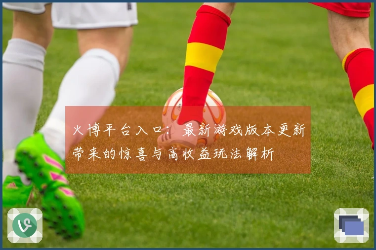 火博平台入口：最新游戏版本更新带来的惊喜与高收益玩法解析