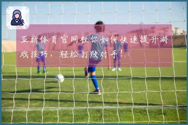 亚新体育官网教你如何快速提升游戏技巧，轻松打败对手！