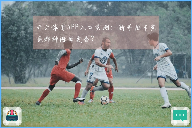 开云体育APP入口实测：新手抽卡究竟哪种概率更香？