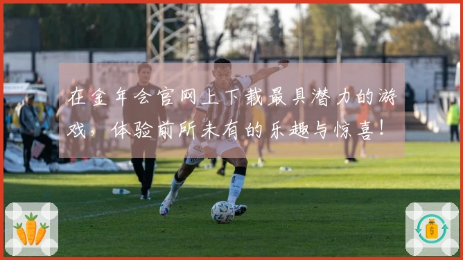 在金年会官网上下载最具潜力的游戏，体验前所未有的乐趣与惊喜！