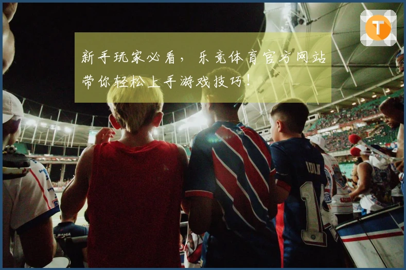 新手玩家必看，乐竞体育官方网站带你轻松上手游戏技巧！