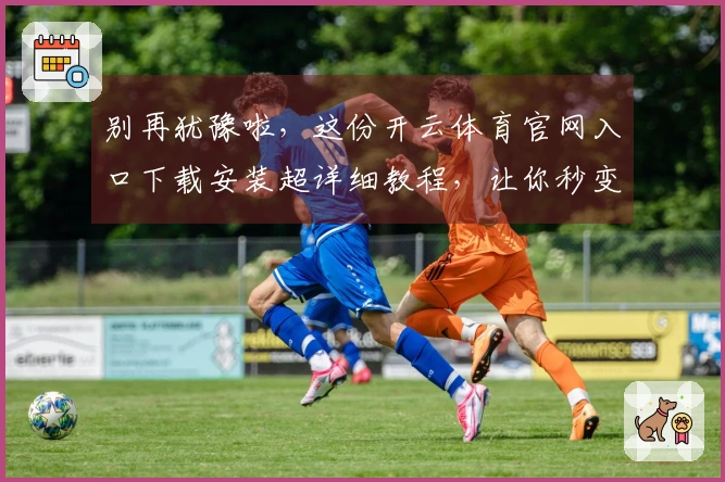 别再犹豫啦，这份开云体育官网入口下载安装超详细教程，让你秒变游戏达人！