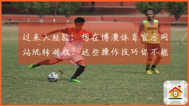 过来人经验：想在博澳体育官方网站玩转游戏？这些操作技巧你不能错过