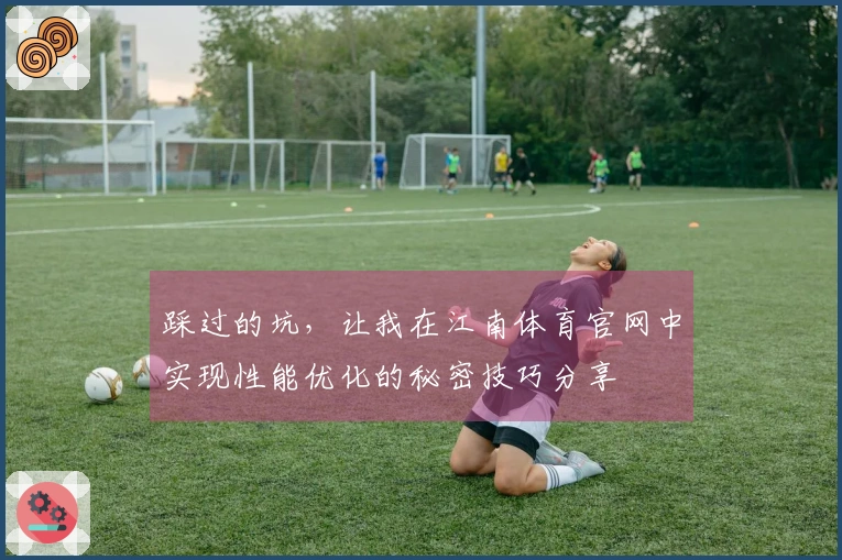 踩过的坑，让我在江南体育官网中实现性能优化的秘密技巧分享