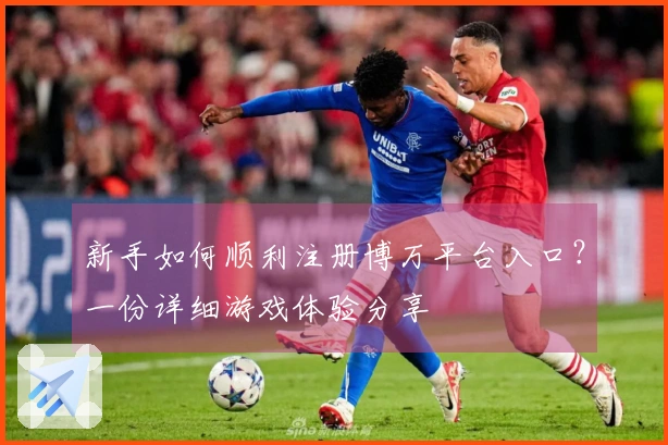 新手如何顺利注册博万平台入口？一份详细游戏体验分享