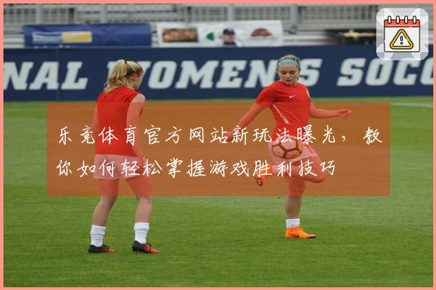 乐竞体育官方网站新玩法曝光，教你如何轻松掌握游戏胜利技巧