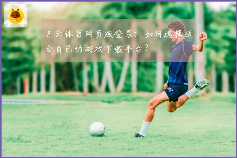 开云体育网页版登录：如何选择适合自己的游戏下载平台？