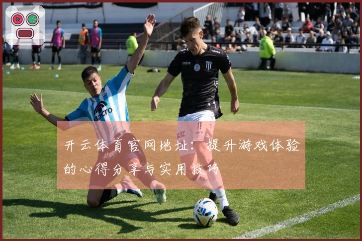 开云体育官网地址：提升游戏体验的心得分享与实用技巧