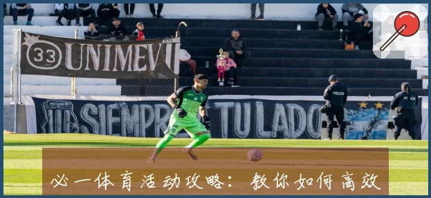 必一体育活动攻略：教你如何高效获取奖励，不再错过每一个机会！