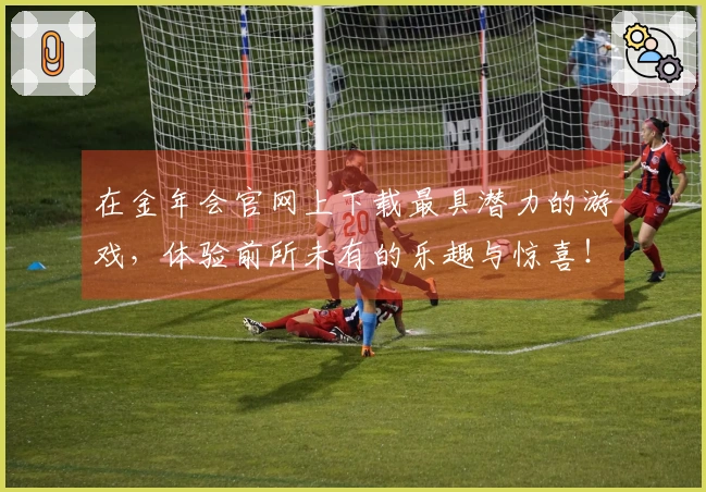 在金年会官网上下载最具潜力的游戏，体验前所未有的乐趣与惊喜！