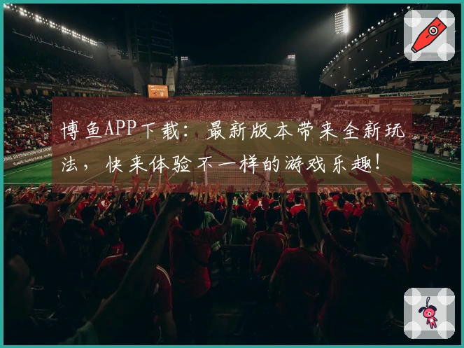 博鱼APP下载：最新版本带来全新玩法，快来体验不一样的游戏乐趣！