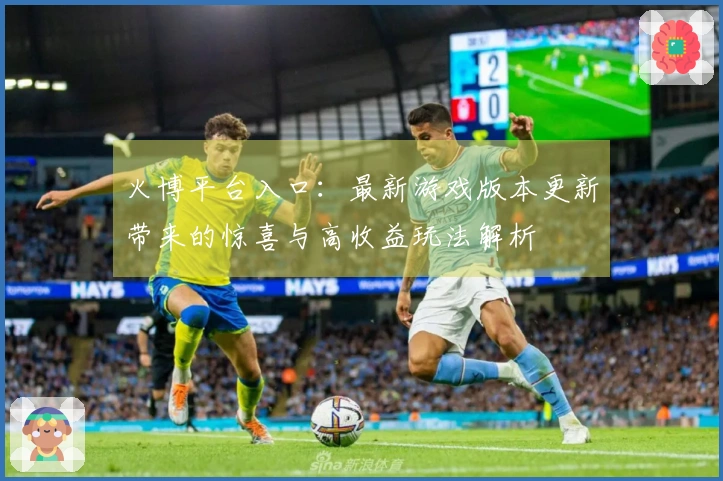 火博平台入口：最新游戏版本更新带来的惊喜与高收益玩法解析