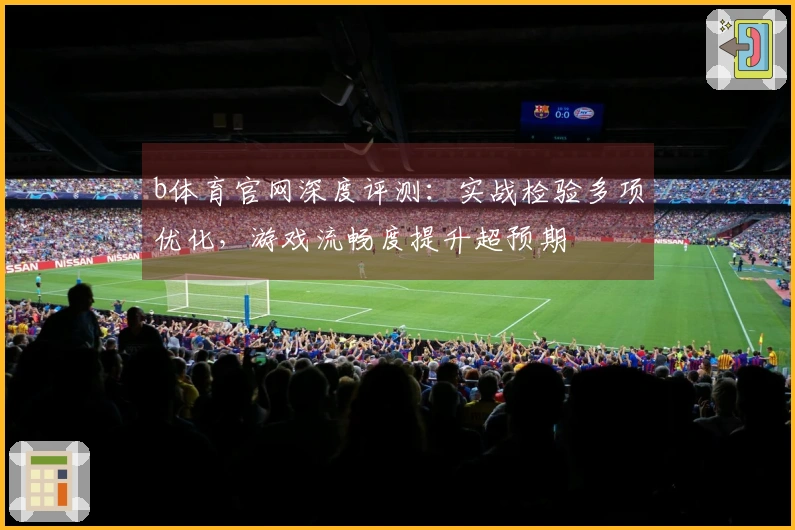 b体育官网深度评测：实战检验多项优化，游戏流畅度提升超预期