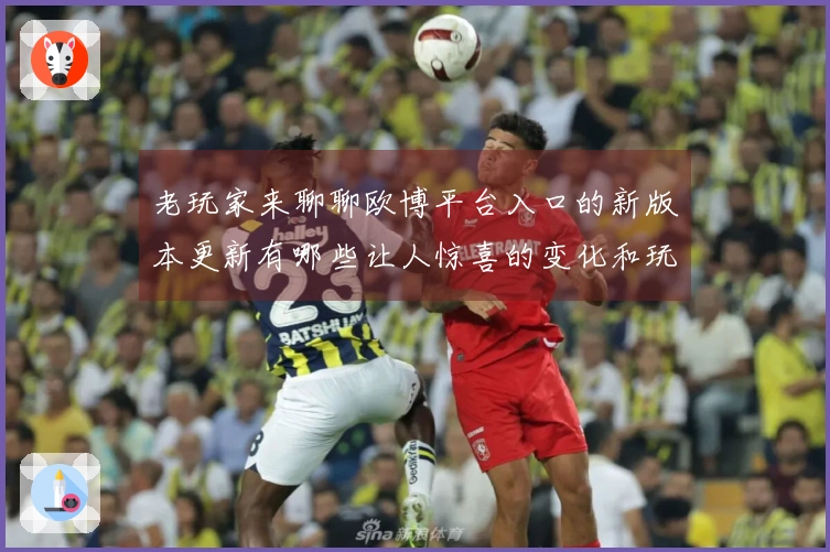 老玩家来聊聊欧博平台入口的新版本更新有哪些让人惊喜的变化和玩法技巧
