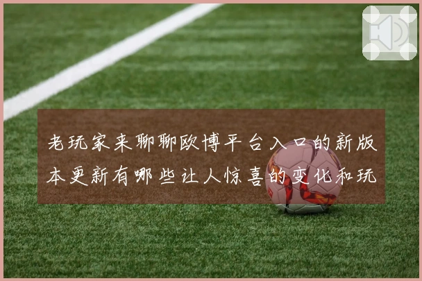 老玩家来聊聊欧博平台入口的新版本更新有哪些让人惊喜的变化和玩法技巧