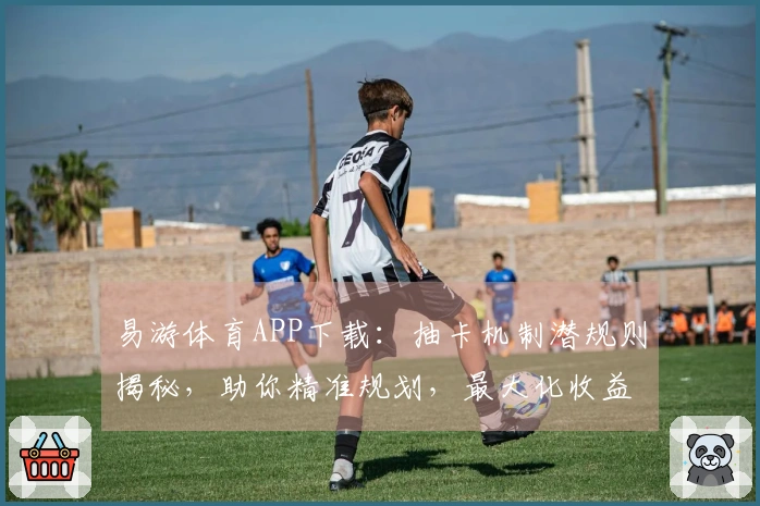 易游体育APP下载：抽卡机制潜规则揭秘，助你精准规划，最大化收益！