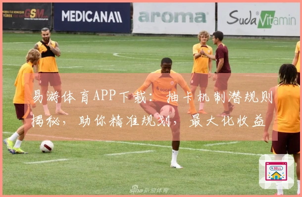 易游体育APP下载：抽卡机制潜规则揭秘，助你精准规划，最大化收益！